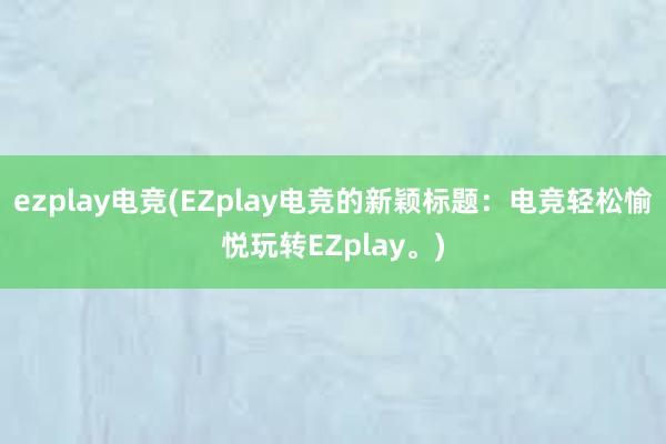 ezplay电竞(EZplay电竞的新颖标题：电竞轻松愉悦玩转EZplay。)