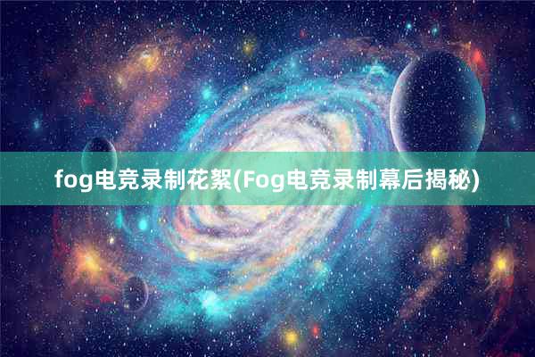 fog电竞录制花絮(Fog电竞录制幕后揭秘)