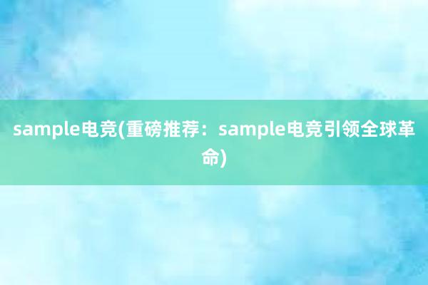 sample电竞(重磅推荐：sample电竞引领全球革命)