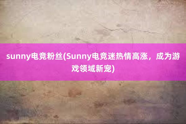 sunny电竞粉丝(Sunny电竞迷热情高涨，成为游戏领域新宠)