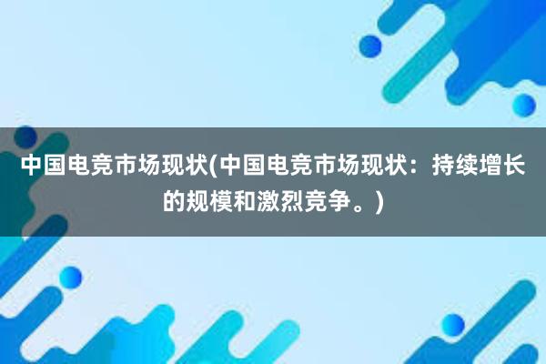 中国电竞市场现状(中国电竞市场现状：持续增长的规模和激烈竞争。)