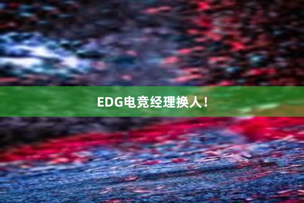 EDG电竞经理换人！