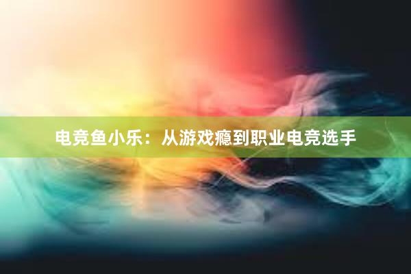 电竞鱼小乐：从游戏瘾到职业电竞选手