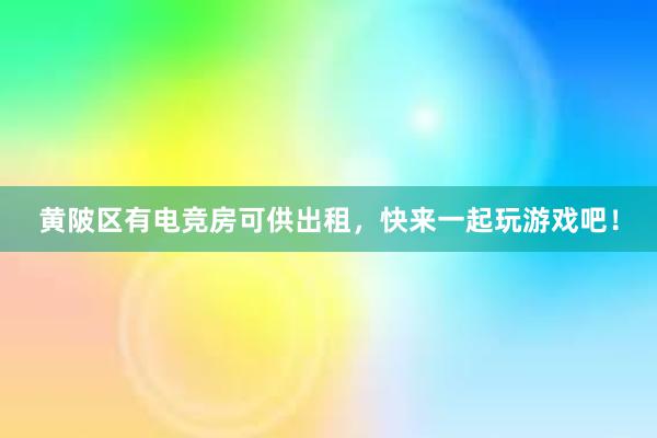 黄陂区有电竞房可供出租，快来一起玩游戏吧！