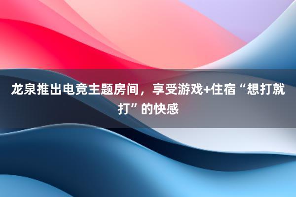 龙泉推出电竞主题房间，享受游戏+住宿“想打就打”的快感